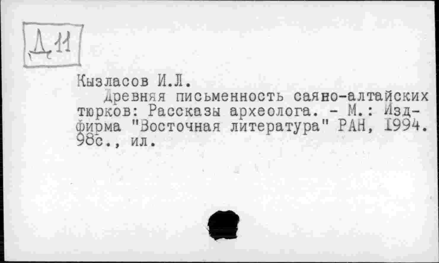 ﻿Кызласов И.Л.
древняя письменность саяно-алтайских тюрков: Рассказы археолога. - М.: Изд-фиома "Восточная литература" РАН, 1994. 98с., ил.